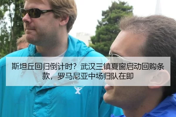 斯坦丘回归倒计时？武汉三镇夏窗启动回购条款，罗马尼亚中场归队在即