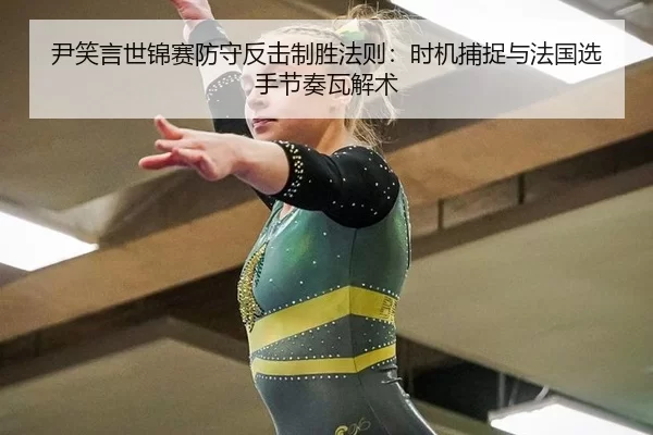 尹笑言世锦赛防守反击制胜法则：时机捕捉与法国选手节奏瓦解术